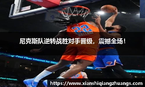 尼克斯队逆转战胜对手晋级，震撼全场！