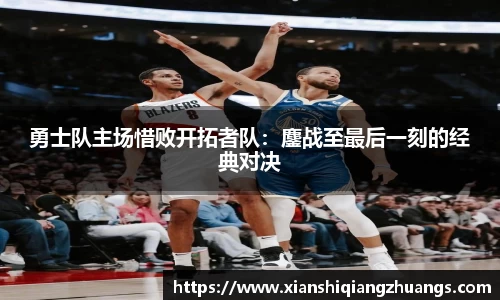 勇士队主场惜败开拓者队：鏖战至最后一刻的经典对决