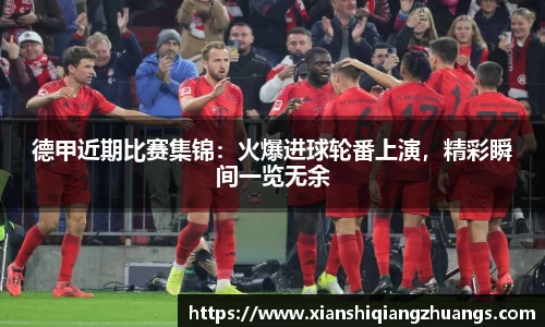 德甲近期比赛集锦：火爆进球轮番上演，精彩瞬间一览无余