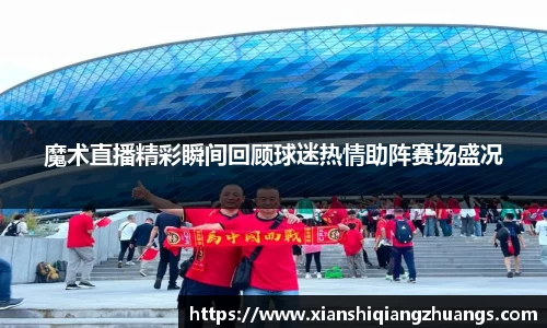 魔术直播精彩瞬间回顾球迷热情助阵赛场盛况