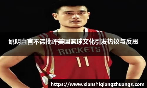 姚明直言不讳批评美国篮球文化引发热议与反思