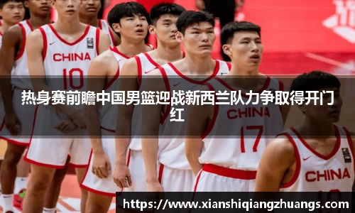 热身赛前瞻中国男篮迎战新西兰队力争取得开门红