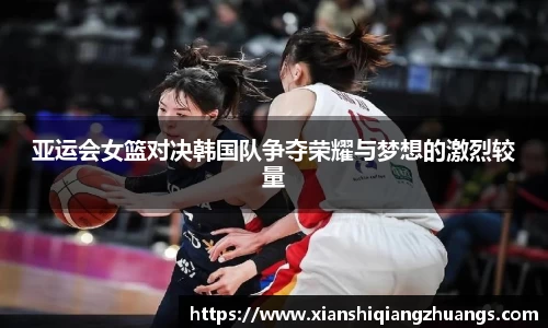 亚运会女篮对决韩国队争夺荣耀与梦想的激烈较量