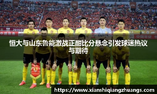 恒大与山东鲁能激战正酣比分悬念引发球迷热议与期待