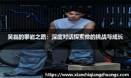 吴磊的攀岩之路：深度对话探索他的挑战与成长